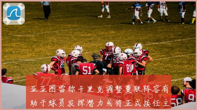 亚亚图雷称卡里克调整曼联阵容有助于球员发挥潜力或将正式接任主帅