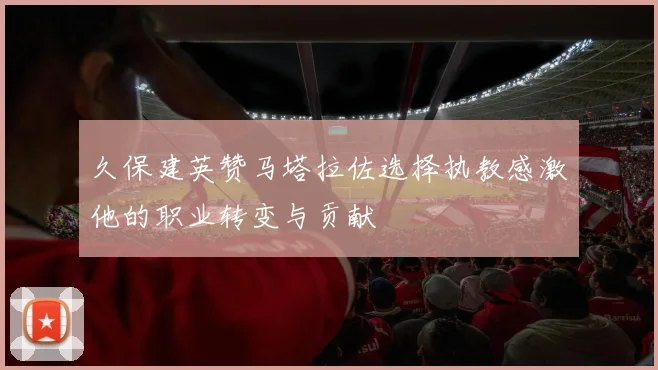 久保建英赞马塔拉佐选择执教感激他的职业转变与贡献