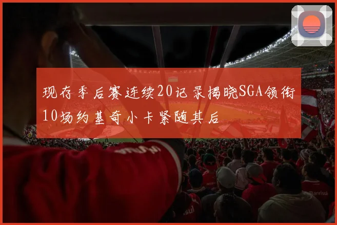 现存季后赛连续20记录揭晓SGA领衔10场约基奇小卡紧随其后