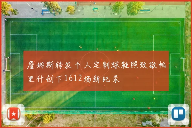 詹姆斯转发个人定制球鞋照致敬帕里什创下1612场新纪录