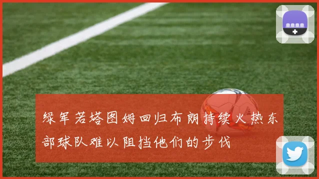 绿军若塔图姆回归布朗持续火热东部球队难以阻挡他们的步伐