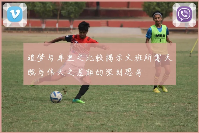 追梦与库里之比较揭示文班所需天赋与伟大之差距的深刻思考