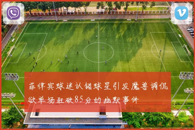 菲律宾球迷认错球星引发魔兽调侃欲单场狂砍85分的幽默事件