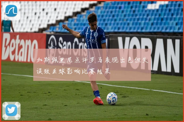 加斯佩里尼点评罗马表现出色但失误致丢球影响比赛结果
