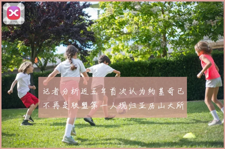 记者分析近五年首次认为约基奇已不再是联盟第一人现归亚历山大所有