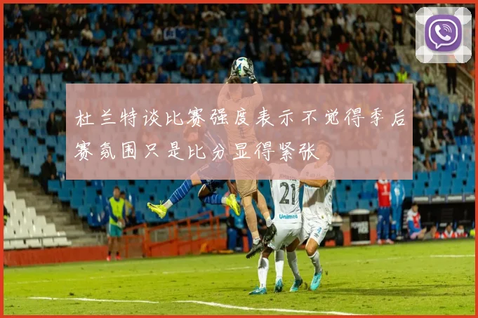 杜兰特谈比赛强度表示不觉得季后赛氛围只是比分显得紧张