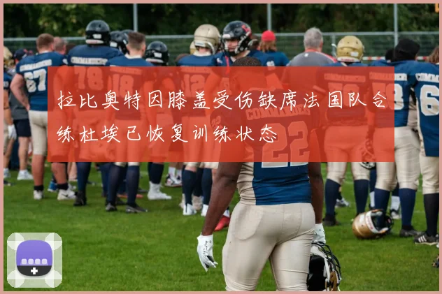 拉比奥特因膝盖受伤缺席法国队合练杜埃已恢复训练状态