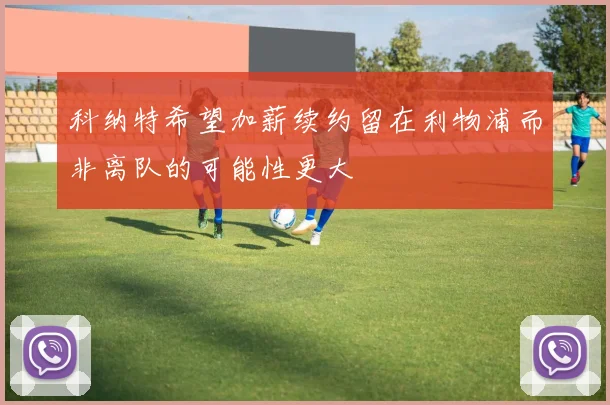 科纳特希望加薪续约留在利物浦而非离队的可能性更大