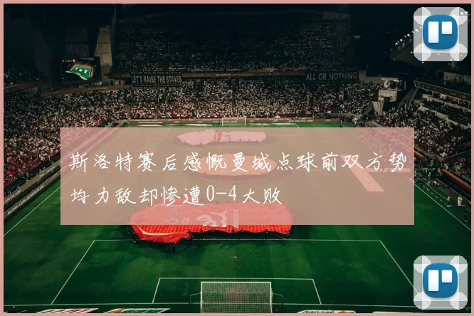 斯洛特赛后感慨曼城点球前双方势均力敌却惨遭0-4大败