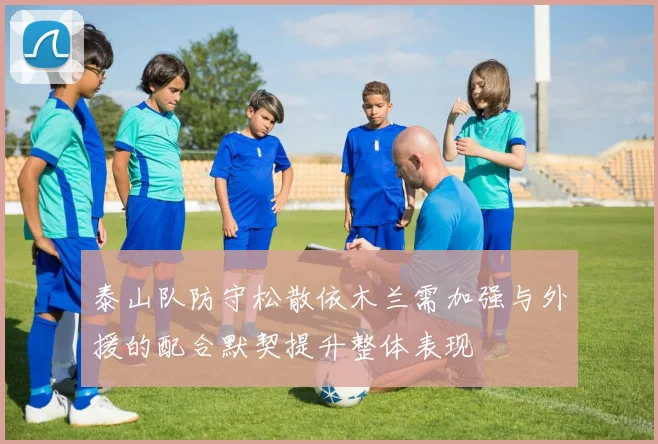 泰山队防守松散依木兰需加强与外援的配合默契提升整体表现