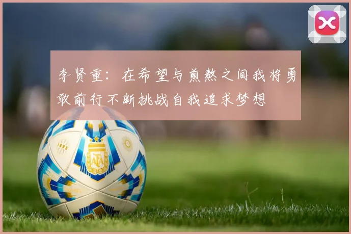 李贤重:在希望与煎熬之间我将勇敢前行不断挑战自我追求梦想