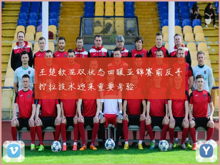 王楚钦混双状态回暖亚锦赛前反手拧拉技术迎来重要考验