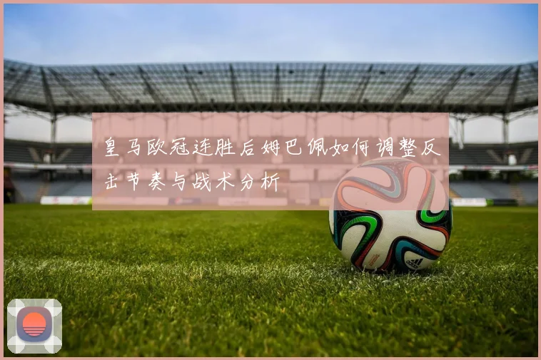 皇马欧冠连胜后姆巴佩如何调整反击节奏与战术分析