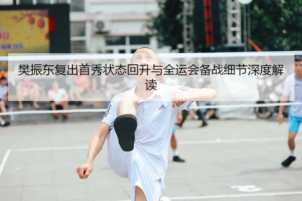 樊振东复出首秀状态回升与全运会备战细节深度解读