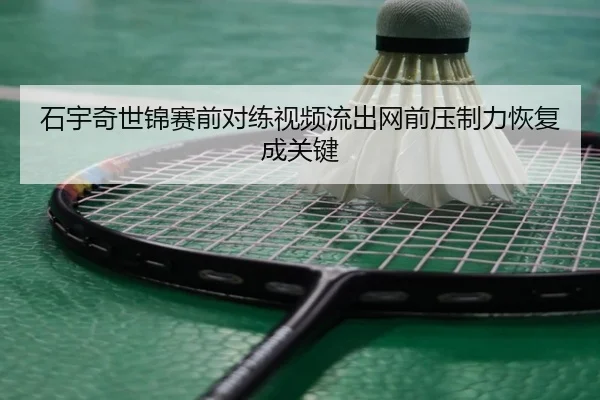 石宇奇世锦赛前对练视频流出网前压制力恢复成关键