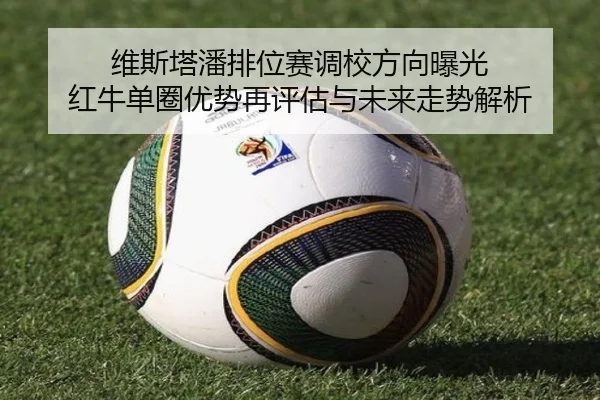 维斯塔潘排位赛调校方向曝光 红牛单圈优势再评估与未来走势解析